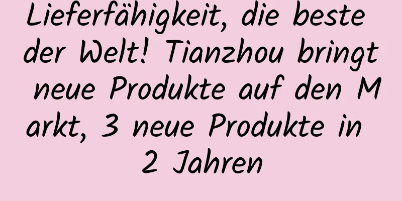 Lieferfähigkeit, die beste der Welt! Tianzhou bringt neue Produkte auf den Markt, 3 neue Produkte in 2 Jahren