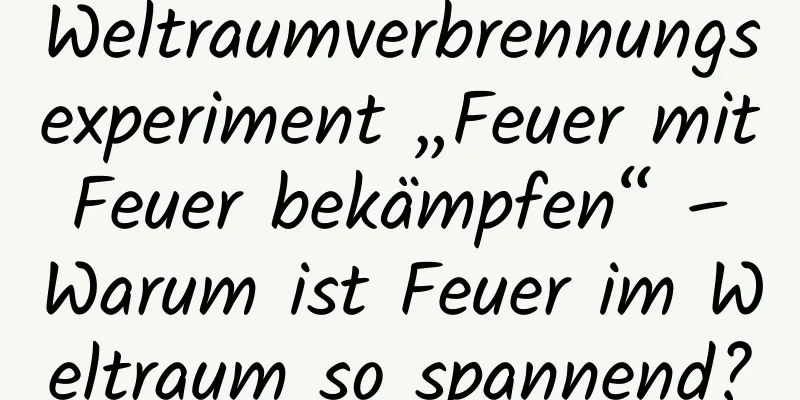 Weltraumverbrennungsexperiment „Feuer mit Feuer bekämpfen“ – Warum ist Feuer im Weltraum so spannend?