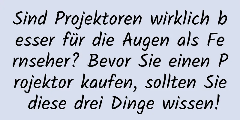 Sind Projektoren wirklich besser für die Augen als Fernseher? Bevor Sie einen Projektor kaufen, sollten Sie diese drei Dinge wissen!
