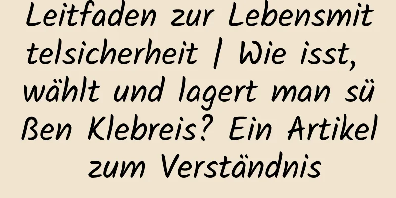 Leitfaden zur Lebensmittelsicherheit | Wie isst, wählt und lagert man süßen Klebreis? Ein Artikel zum Verständnis
