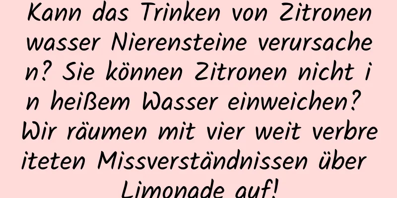 Kann das Trinken von Zitronenwasser Nierensteine ​​verursachen? Sie können Zitronen nicht in heißem Wasser einweichen? Wir räumen mit vier weit verbreiteten Missverständnissen über Limonade auf!