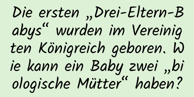 Die ersten „Drei-Eltern-Babys“ wurden im Vereinigten Königreich geboren. Wie kann ein Baby zwei „biologische Mütter“ haben?