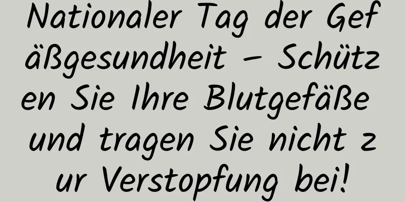 Nationaler Tag der Gefäßgesundheit – Schützen Sie Ihre Blutgefäße und tragen Sie nicht zur Verstopfung bei!