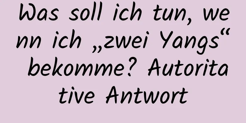 Was soll ich tun, wenn ich „zwei Yangs“ bekomme? Autoritative Antwort