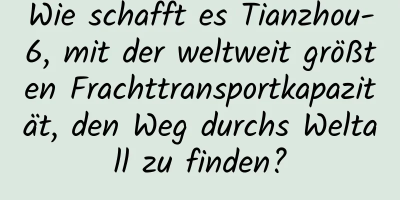 Wie schafft es Tianzhou-6, mit der weltweit größten Frachttransportkapazität, den Weg durchs Weltall zu finden?