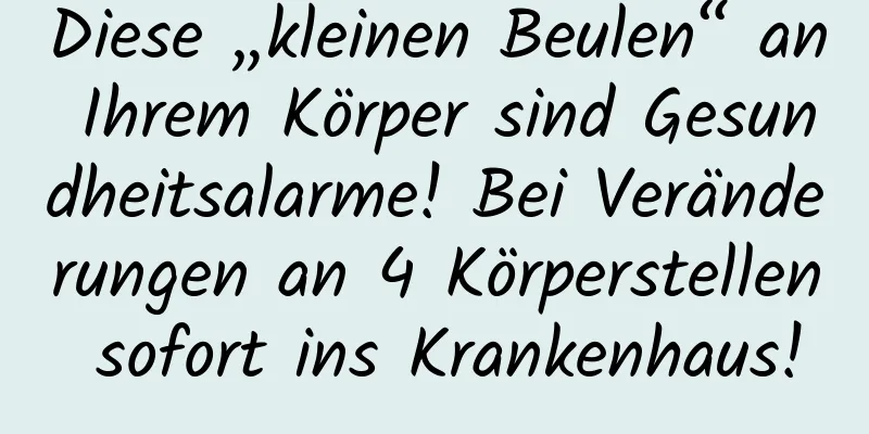 Diese „kleinen Beulen“ an Ihrem Körper sind Gesundheitsalarme! Bei Veränderungen an 4 Körperstellen sofort ins Krankenhaus!