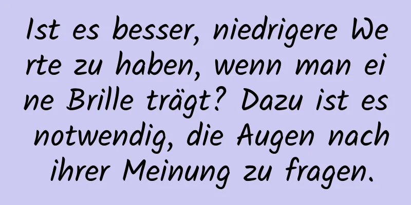 Ist es besser, niedrigere Werte zu haben, wenn man eine Brille trägt? Dazu ist es notwendig, die Augen nach ihrer Meinung zu fragen.