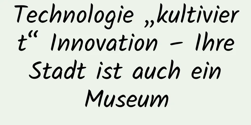 Technologie „kultiviert“ Innovation – Ihre Stadt ist auch ein Museum