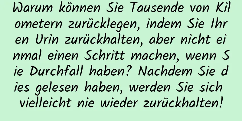 Warum können Sie Tausende von Kilometern zurücklegen, indem Sie Ihren Urin zurückhalten, aber nicht einmal einen Schritt machen, wenn Sie Durchfall haben? Nachdem Sie dies gelesen haben, werden Sie sich vielleicht nie wieder zurückhalten!