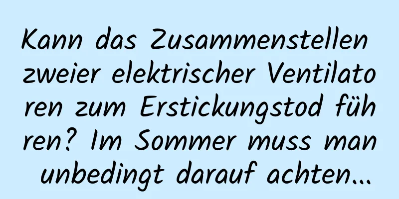 Kann das Zusammenstellen zweier elektrischer Ventilatoren zum Erstickungstod führen? Im Sommer muss man unbedingt darauf achten...