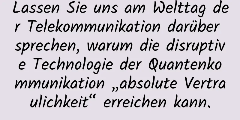 Lassen Sie uns am Welttag der Telekommunikation darüber sprechen, warum die disruptive Technologie der Quantenkommunikation „absolute Vertraulichkeit“ erreichen kann.