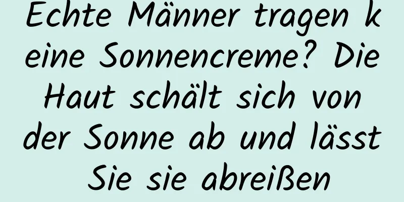Echte Männer tragen keine Sonnencreme? Die Haut schält sich von der Sonne ab und lässt Sie sie abreißen