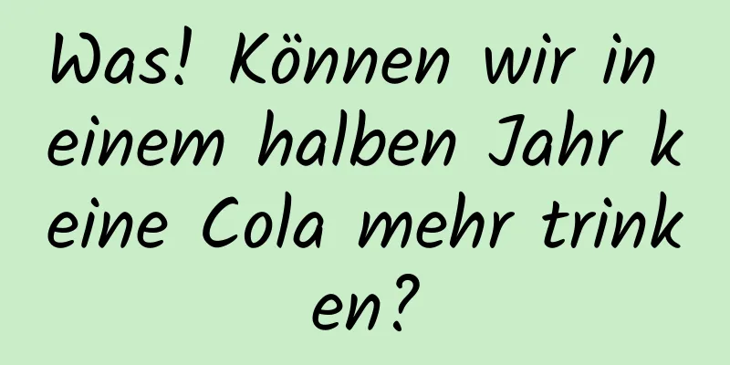 Was! Können wir in einem halben Jahr keine Cola mehr trinken?