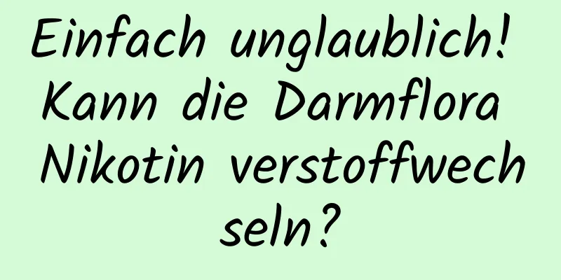 Einfach unglaublich! Kann die Darmflora Nikotin verstoffwechseln?