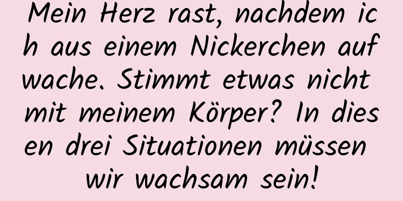 Mein Herz rast, nachdem ich aus einem Nickerchen aufwache. Stimmt etwas nicht mit meinem Körper? In diesen drei Situationen müssen wir wachsam sein!