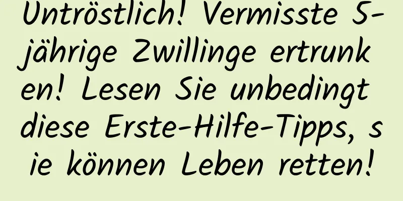 Untröstlich! Vermisste 5-jährige Zwillinge ertrunken! Lesen Sie unbedingt diese Erste-Hilfe-Tipps, sie können Leben retten!