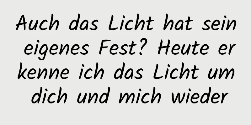 Auch das Licht hat sein eigenes Fest? Heute erkenne ich das Licht um dich und mich wieder