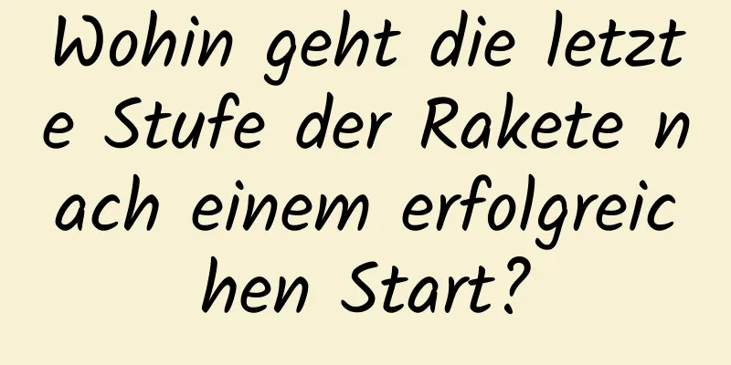 Wohin geht die letzte Stufe der Rakete nach einem erfolgreichen Start?