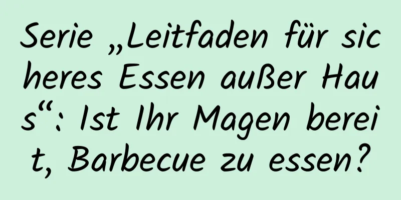 Serie „Leitfaden für sicheres Essen außer Haus“: Ist Ihr Magen bereit, Barbecue zu essen?