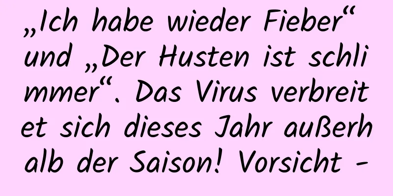 „Ich habe wieder Fieber“ und „Der Husten ist schlimmer“. Das Virus verbreitet sich dieses Jahr außerhalb der Saison! Vorsicht -
