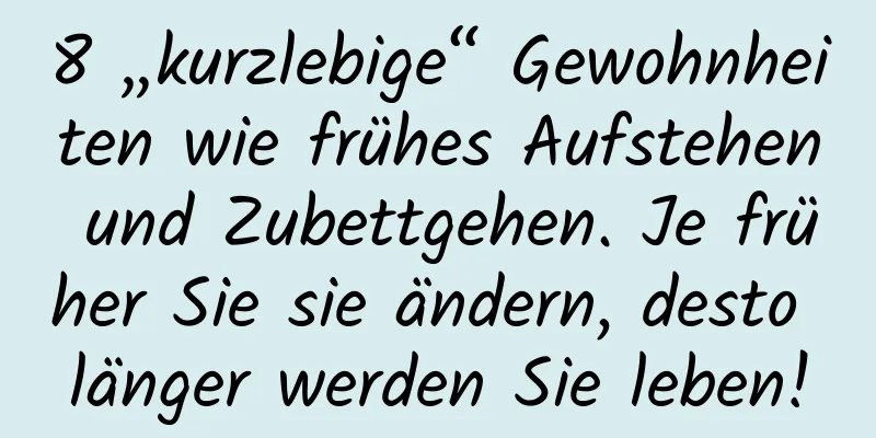 8 „kurzlebige“ Gewohnheiten wie frühes Aufstehen und Zubettgehen. Je früher Sie sie ändern, desto länger werden Sie leben!