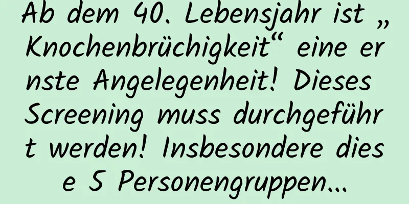 Ab dem 40. Lebensjahr ist „Knochenbrüchigkeit“ eine ernste Angelegenheit! Dieses Screening muss durchgeführt werden! Insbesondere diese 5 Personengruppen...