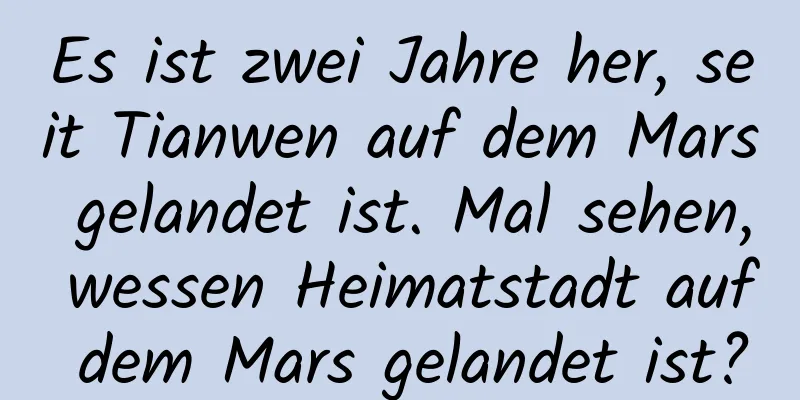 Es ist zwei Jahre her, seit Tianwen auf dem Mars gelandet ist. Mal sehen, wessen Heimatstadt auf dem Mars gelandet ist?