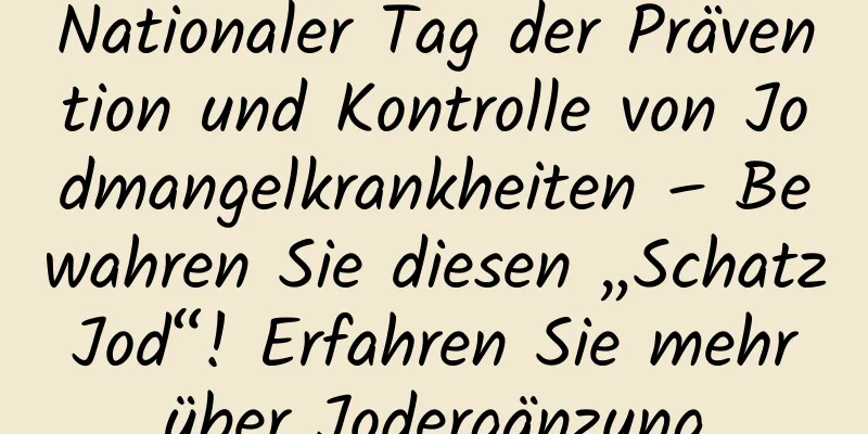 Nationaler Tag der Prävention und Kontrolle von Jodmangelkrankheiten – Bewahren Sie diesen „Schatz Jod“! Erfahren Sie mehr über Jodergänzung