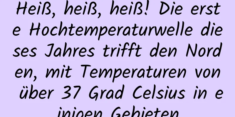 Heiß, heiß, heiß! Die erste Hochtemperaturwelle dieses Jahres trifft den Norden, mit Temperaturen von über 37 Grad Celsius in einigen Gebieten