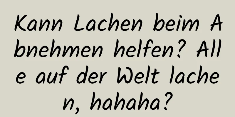 Kann Lachen beim Abnehmen helfen? Alle auf der Welt lachen, hahaha?