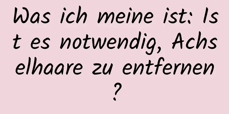 Was ich meine ist: Ist es notwendig, Achselhaare zu entfernen?