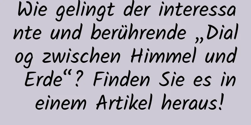 Wie gelingt der interessante und berührende „Dialog zwischen Himmel und Erde“? Finden Sie es in einem Artikel heraus!