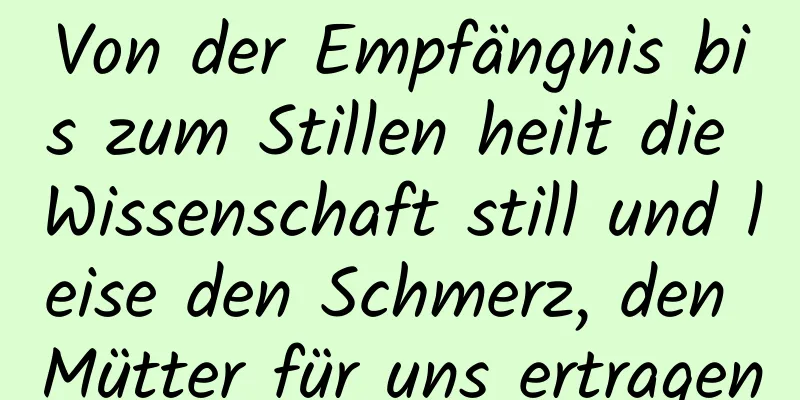 Von der Empfängnis bis zum Stillen heilt die Wissenschaft still und leise den Schmerz, den Mütter für uns ertragen