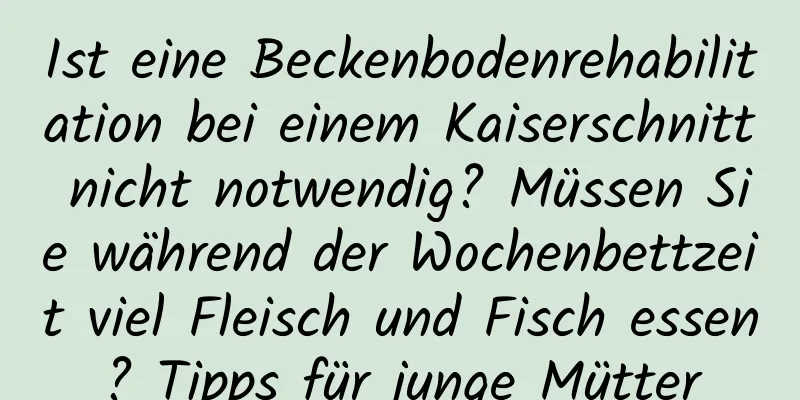 Ist eine Beckenbodenrehabilitation bei einem Kaiserschnitt nicht notwendig? Müssen Sie während der Wochenbettzeit viel Fleisch und Fisch essen? Tipps für junge Mütter