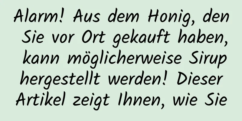 Alarm! Aus dem Honig, den Sie vor Ort gekauft haben, kann möglicherweise Sirup hergestellt werden! Dieser Artikel zeigt Ihnen, wie Sie