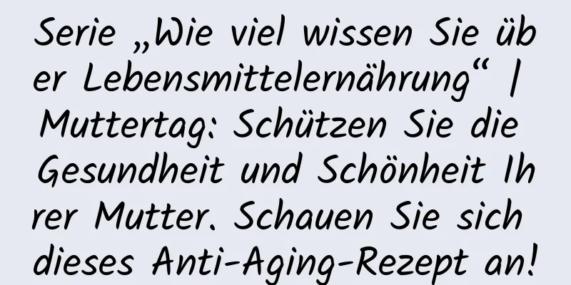 Serie „Wie viel wissen Sie über Lebensmittelernährung“ | Muttertag: Schützen Sie die Gesundheit und Schönheit Ihrer Mutter. Schauen Sie sich dieses Anti-Aging-Rezept an!