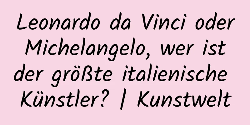 Leonardo da Vinci oder Michelangelo, wer ist der größte italienische Künstler? | Kunstwelt