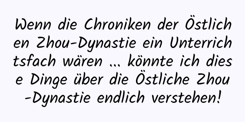 Wenn die Chroniken der Östlichen Zhou-Dynastie ein Unterrichtsfach wären ... könnte ich diese Dinge über die Östliche Zhou-Dynastie endlich verstehen!