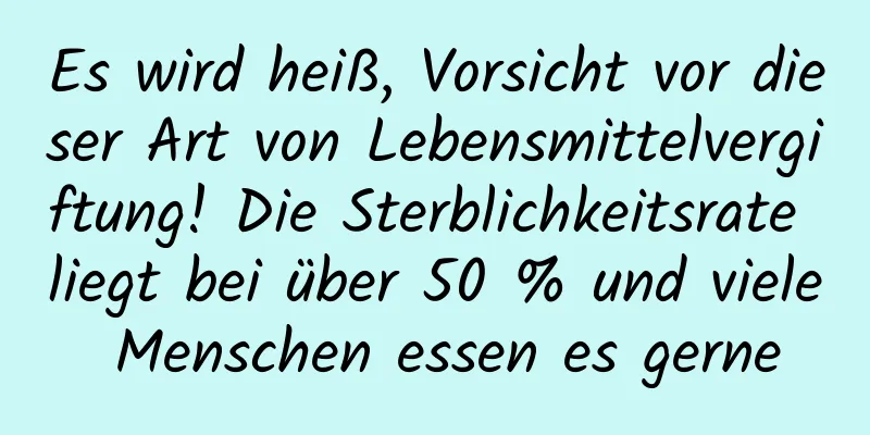 Es wird heiß, Vorsicht vor dieser Art von Lebensmittelvergiftung! Die Sterblichkeitsrate liegt bei über 50 % und viele Menschen essen es gerne