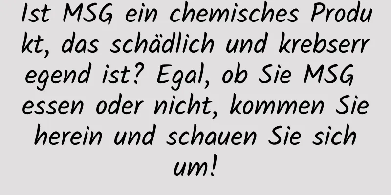 Ist MSG ein chemisches Produkt, das schädlich und krebserregend ist? Egal, ob Sie MSG essen oder nicht, kommen Sie herein und schauen Sie sich um!