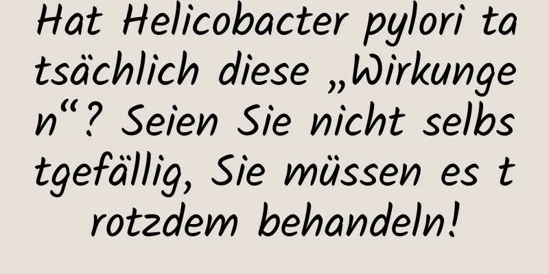 Hat Helicobacter pylori tatsächlich diese „Wirkungen“? Seien Sie nicht selbstgefällig, Sie müssen es trotzdem behandeln!