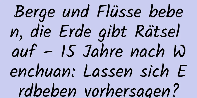 Berge und Flüsse beben, die Erde gibt Rätsel auf – 15 Jahre nach Wenchuan: Lassen sich Erdbeben vorhersagen?