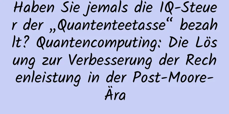 Haben Sie jemals die IQ-Steuer der „Quantenteetasse“ bezahlt? Quantencomputing: Die Lösung zur Verbesserung der Rechenleistung in der Post-Moore-Ära