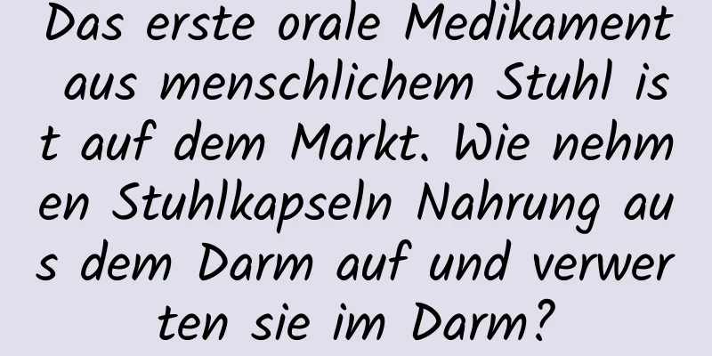 Das erste orale Medikament aus menschlichem Stuhl ist auf dem Markt. Wie nehmen Stuhlkapseln Nahrung aus dem Darm auf und verwerten sie im Darm?