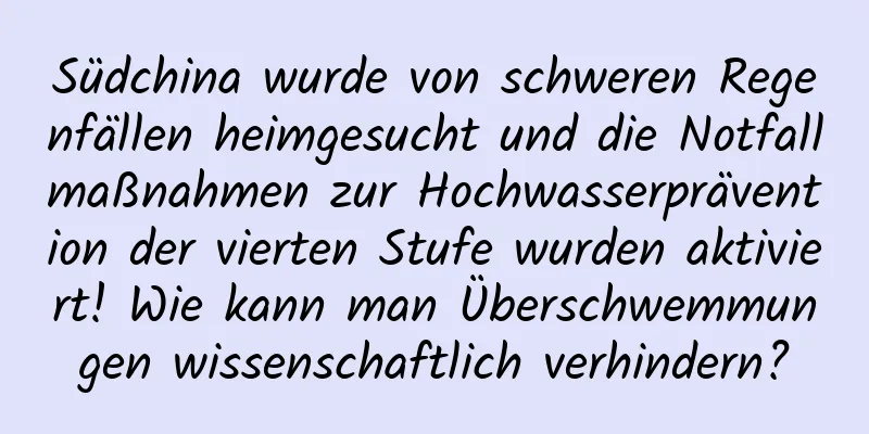 Südchina wurde von schweren Regenfällen heimgesucht und die Notfallmaßnahmen zur Hochwasserprävention der vierten Stufe wurden aktiviert! Wie kann man Überschwemmungen wissenschaftlich verhindern?