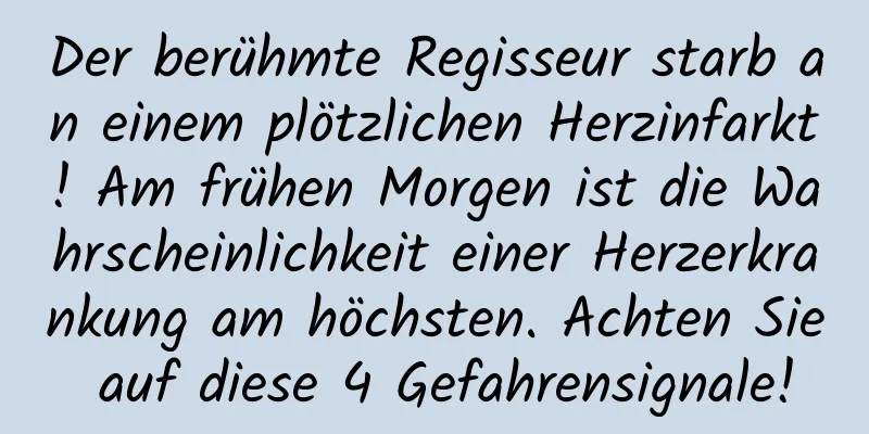 Der berühmte Regisseur starb an einem plötzlichen Herzinfarkt! Am frühen Morgen ist die Wahrscheinlichkeit einer Herzerkrankung am höchsten. Achten Sie auf diese 4 Gefahrensignale!