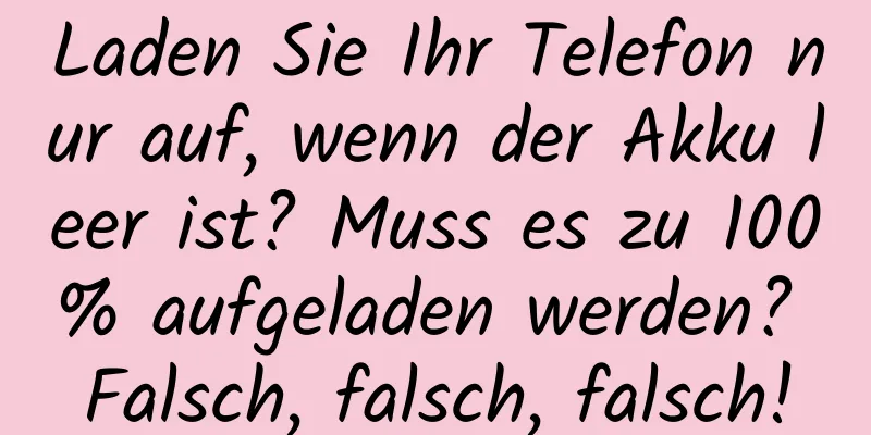 Laden Sie Ihr Telefon nur auf, wenn der Akku leer ist? Muss es zu 100% aufgeladen werden? Falsch, falsch, falsch!
