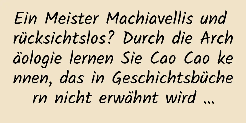 Ein Meister Machiavellis und rücksichtslos? Durch die Archäologie lernen Sie Cao Cao kennen, das in Geschichtsbüchern nicht erwähnt wird …