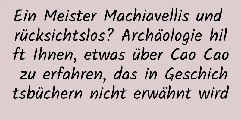 Ein Meister Machiavellis und rücksichtslos? Archäologie hilft Ihnen, etwas über Cao Cao zu erfahren, das in Geschichtsbüchern nicht erwähnt wird