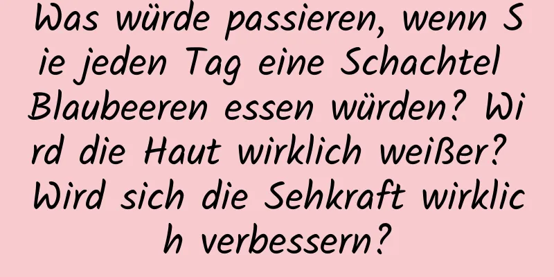 Was würde passieren, wenn Sie jeden Tag eine Schachtel Blaubeeren essen würden? Wird die Haut wirklich weißer? Wird sich die Sehkraft wirklich verbessern?
